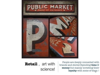 Retail , art with
science! 12
People are deeply connected with
brands and stores!Spending time &
money but mainly investing their
loyalty with some of them !
 