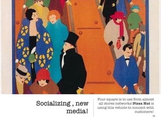 Socializing , new
media!
15
Four square is in use from almost
all stores networks!Pizza Hut is
using this vehicle to connect with
customers!
 