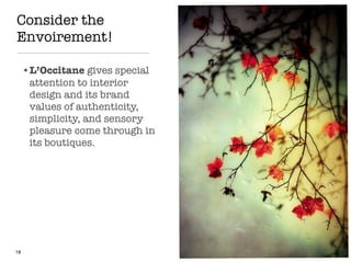 Consider the
Envoirement!
18
•L’Occitane gives special
attention to interior
design and its brand
values of authenticity,
simplicity, and sensory
pleasure come through in
its boutiques.
 