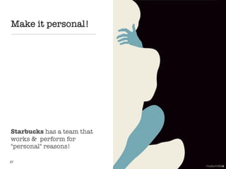 Make it personal!
27
Starbucks has a team that
works & perform for
"personal" reasons!
 