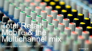 1 Total Retail: Mobile & the Multichannel mix iCrossing client summit | MAY 2011 | BRIGHTON 1 