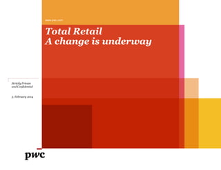 www.pwc.com

Total Retail
A change is underway

Strictly Private
and Confidential
5. February 2014

 