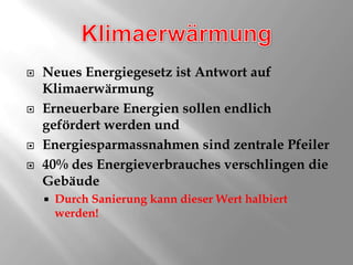 KlimaerwärmungNeues Energiegesetz ist Antwort auf KlimaerwärmungErneuerbare Energien sollen endlich gefördert werden undEnergiesparmassnahmen sind zentrale Pfeiler40% des Energieverbrauches verschlingen die GebäudeDurch Sanierung kann dieser Wert halbiert werden!