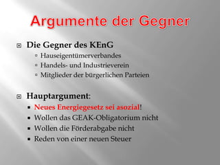 Argumente der GegnerDie Gegner des KEnGHauseigentümerverbandesHandels- und IndustrievereinMitglieder der bürgerlichen ParteienHauptargument: Neues Energiegesetz sei asozial!Wollen das GEAK-Obligatorium nichtWollen die Förderabgabe nichtReden von einer neuen Steuer