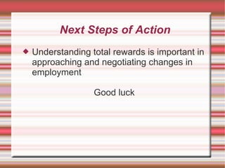 Next Steps of Action
   Understanding total rewards is important in
    approaching and negotiating changes in
    employment

                   Good luck
 