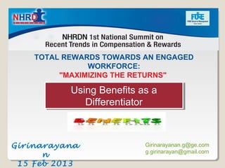 Talent Management:
  Driver to Organization Success
    TOTAL REWARDS TOWARDS AN ENGAGED
               WORKFORCE:
         "MAXIMIZING THE RETURNS"

           Using Benefits as a
           Using Benefits as a
              Differentiator
              Differentiator



Girinarayana               Girinarayanan.g@ge.com
                           g.girinarayan@gmail.com
      n
 15 Feb 2013
 