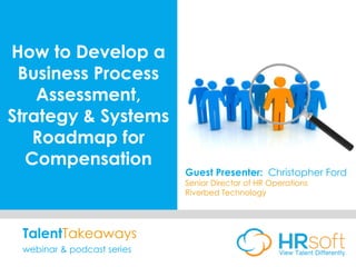 How to Develop a
Business Process
Assessment,
Strategy & Systems
Roadmap for
Compensation
Guest Presenter: Christopher Ford
Senior Director of HR Operations
Riverbed Technology
TalentTakeaways
webinar & podcast series
 