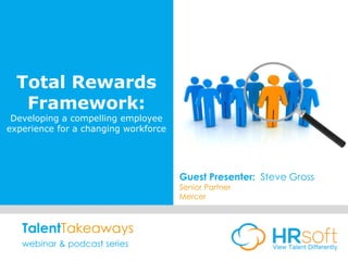 Total Rewards
Framework:
Developing a compelling employee
experience for a changing workforce
Guest Presenter: Steve Gross
Senior Partner
Mercer
TalentTakeaways
webinar & podcast series
 