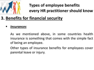 3. Benefits for financial security
 Insurances
As we mentioned above, in some countries health
insurance is something that comes with the simple fact
of being an employee.
Other types of insurance benefits for employees cover
parental leave or injury.
Types of employee benefits
every HR practitioner should know
 