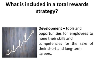 What is included in a total rewards
strategy?
Development – tools and
opportunities for employees to
hone their skills and
competencies for the sake of
their short and long-term
careers.
 