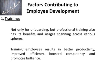Factors Contributing to
Employee Development
1. Training:
Not only for onboarding, but professional training also
has its benefits and usages spanning across various
spheres.
Training employees results in better productivity,
improved efficiency, boosted competency and
promotes brilliance.
 