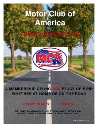 Motor Club of
America
A TRUSTED NAME SINCE 1926
A MEMBERSHIP GIVING YOU PEACE OF MIND
WHETHER AT HOME OR ON THE ROAD
UNITED STATES CANADA
Total Security NY 5/2012 
THIS IS NOT AN AUTOMOBILE LIABILITY INSURANCE CONTRACT AND
DOES NOT COMPLY WITH ANY FINANCIAL RESPONSIBILITY LAW
 