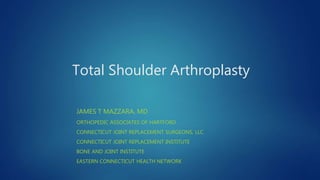Total Shoulder Arthroplasty
JAMES T MAZZARA, MD
ORTHOPEDIC ASSOCIATES OF HARTFORD
CONNECTICUT JOINT REPLACEMENT SURGEONS, LLC
CONNECTICUT JOINT REPLACEMENT INSTITUTE
BONE AND JOINT INSTITUTE
EASTERN CONNECTICUT HEALTH NETWORK
 