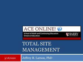 TOTAL SITE
MANAGEMENT
Jeffrey B. Larson, PhD
3/18/2022
 