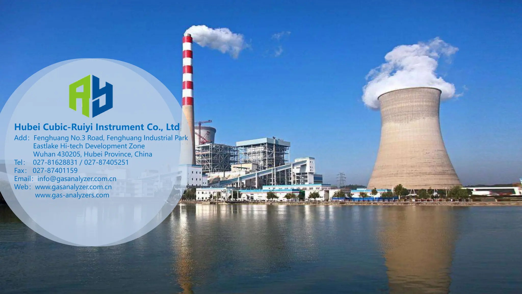 Hubei Cubic-Ruiyi Instrument Co., Ltd
Add：Fenghuang No.3 Road, Fenghuang Industrial Park
Eastlake Hi-tech Development Zone
Wuhan 430205, Hubei Province, China
Tel： 027-81628831 / 027-87405251
Fax： 027-87401159
Email：info@gasanalyzer.com.cn
Web：www.gasanalyzer.com.cn
www.gas-analyzers.com
 