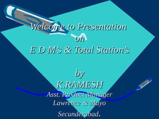 Welcome to PresentationWelcome to Presentation
onon
E D M’s & Total Station’sE D M’s & Total Station’s
byby
K.RAMESHK.RAMESH
Asst. Product ManagerAsst. Product Manager
Lawrence & MayoLawrence & Mayo
SecunderabadSecunderabad..
 