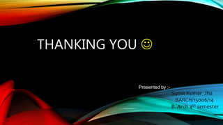 THANKING YOU 
Presented by :-
Sumit Kumar Jha
BARCH/15006/14
B. Arch 4th semester
 