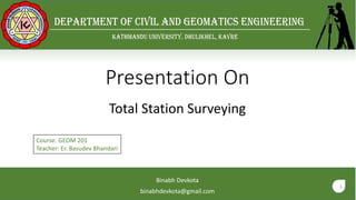 1
Presentation On
Total Station Surveying
Binabh Devkota
binabhdevkota@gmail.com
Course: GEOM 201
Teacher: Er. Basudev Bhandari
 
