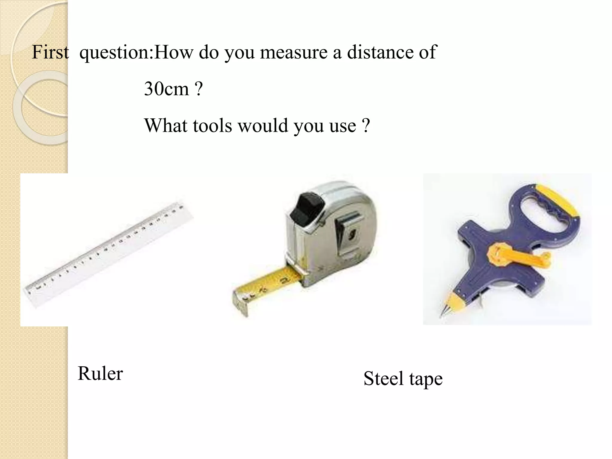 First question:How do you measure a distance of
30cm ?
What tools would you use ?
Ruler Steel tape
 