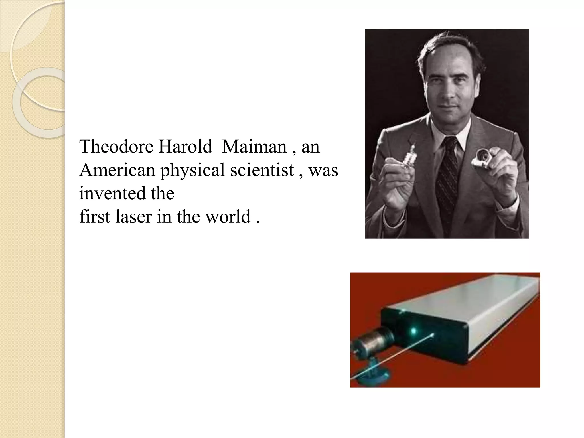 Theodore Harold Maiman , an
American physical scientist , was
invented the
first laser in the world .
 