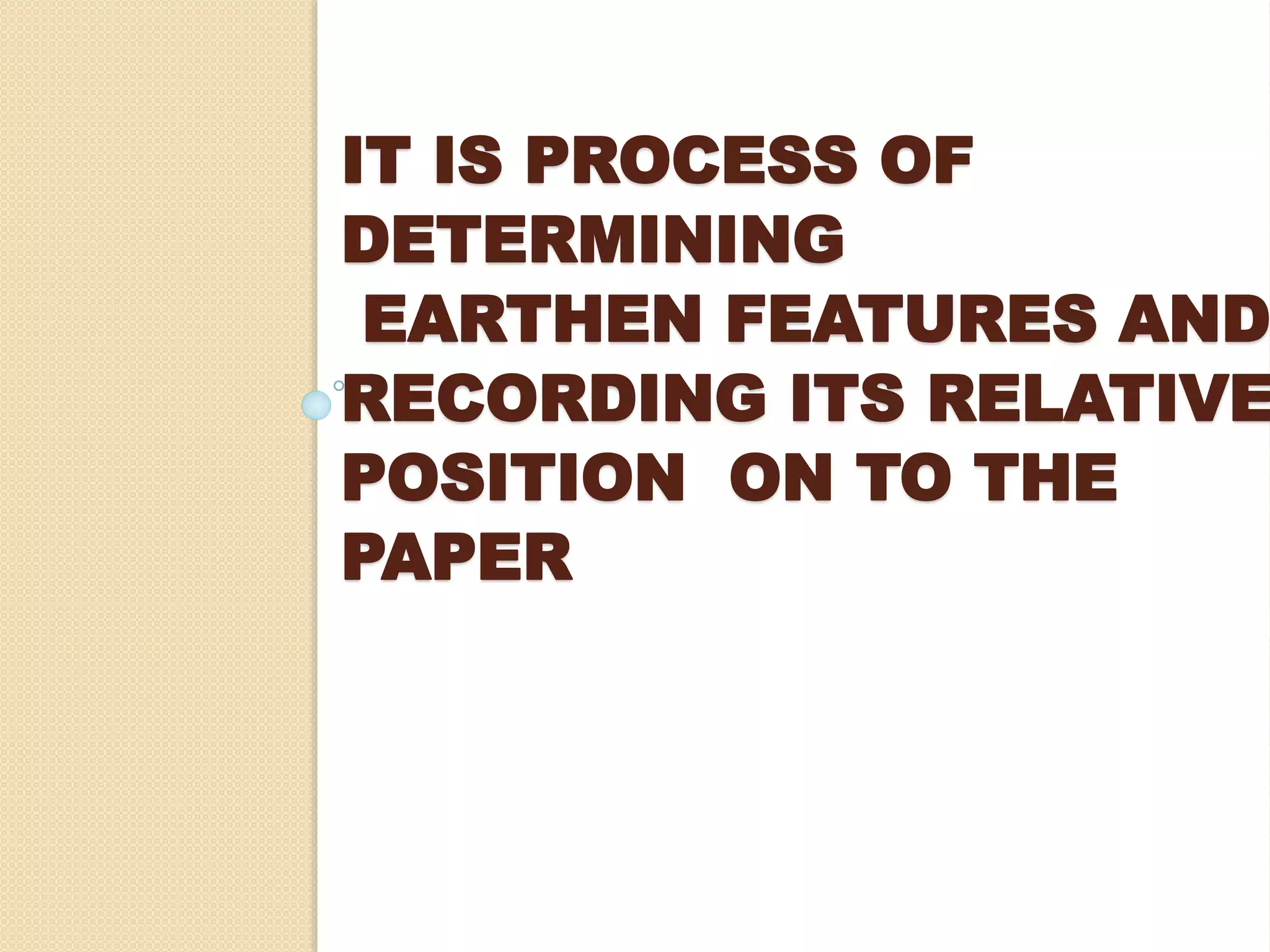 IT IS PROCESS OF
DETERMINING
EARTHEN FEATURES AND
RECORDING ITS RELATIVE
POSITION ON TO THE
PAPER
 