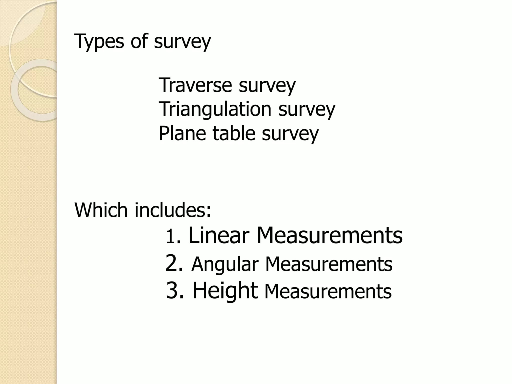 Types of survey
Traverse survey
Triangulation survey
Plane table survey
Which includes:
1. Linear Measurements
2. Angular Measurements
3. Height Measurements
 