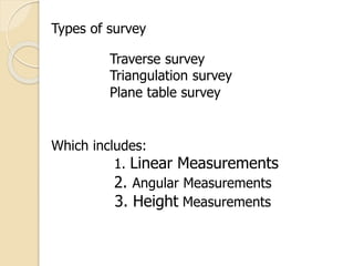 Types of survey
Traverse survey
Triangulation survey
Plane table survey
Which includes:
1. Linear Measurements
2. Angular Measurements
3. Height Measurements
 