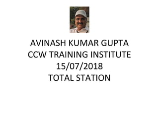 AVINASH KUMAR GUPTA
CCW TRAINING INSTITUTE
15/07/2018
TOTAL STATION
 