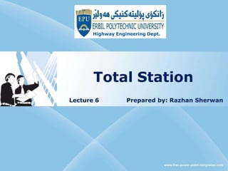 Total Station
Highway Engineering Dept.
Lecture 6 Prepared by: Razhan Sherwan
 