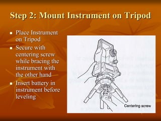 Step 2: Mount Instrument on Tripod
Place Instrument
on Tripod
Secure with
centering screw
while bracing the
instrument with
the other hand
Insert battery in
instrument before
leveling

 