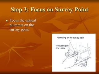 Step 3: Focus on Survey PointStep 3: Focus on Survey Point
Focus the opticalFocus the optical
plummet on theplummet on the
survey pointsurvey point
 