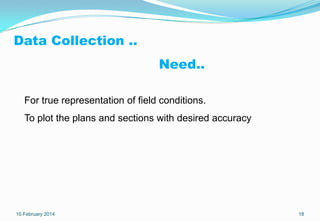 Data Collection ..
Need..
For true representation of field conditions.
To plot the plans and sections with desired accurac...