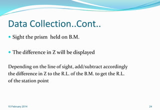 Data Collection..Cont..
 Sight the prism held on B.M.
 The difference in Z will be displayed
Depending on the line of si...