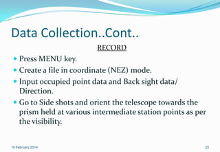 Data Collection..Cont..
RECORD

 Press MENU key.
 Create a file in coordinate (NEZ) mode.
 Input occupied point data an...