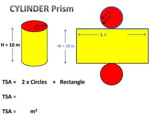 W = 10 mH = 10 m
TSA = 2 x Circles + Rectangle
TSA =
TSA = m2
R = 2
L =
 