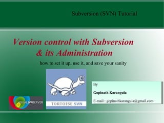 Subversion (SVN) Tutorial Version control with Subversion  & its Administration how to set it up, use it, and save your sanity how to set it up, use it, and save your sanity By Gopinath Karangula E-mail : gopinathkarangula@gmail.com 