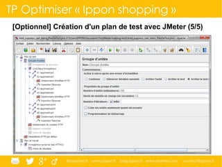 @ippontech www.ippon.fr blog.ippon.fr www.atomes.com contact@ippon.fr
TP Optimiser « Ippon shopping »
[Optionnel] Création d'un plan de test avec JMeter (5/5) 
 