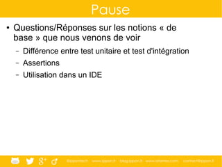 @ippontech www.ippon.fr blog.ippon.fr www.atomes.com contact@ippon.fr
Pause
● Questions/Réponses sur les notions « de
base » que nous venons de voir
– Différence entre test unitaire et test d'intégration
– Assertions
– Utilisation dans un IDE
 