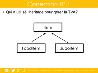 @ippontech www.ippon.fr blog.ippon.fr www.atomes.com contact@ippon.fr
Correction TP 1
● Qui a utilisé l'héritage pour gérer la TVA?
Item
FoodItem JudoItem
 