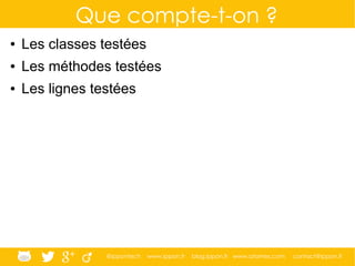 @ippontech www.ippon.fr blog.ippon.fr www.atomes.com contact@ippon.fr
Que compte-t-on ?
● Les classes testées
● Les méthodes testées
● Les lignes testées
 