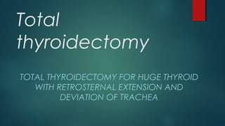Total
thyroidectomy
TOTAL THYROIDECTOMY FOR HUGE THYROID
WITH RETROSTERNAL EXTENSION AND
DEVIATION OF TRACHEA
 