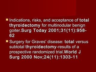  Indications, risks, and acceptance oftotal
  thyroidectomy for multinodular benign
  goiter.Surg Today 2001;31(11):958-
  62     
 Surgery for Graves' disease: total versus
  subtotal thyroidectomy -results of a
  prospective randomized trial.World J
  Surg 2000 Nov;24(11):1303-11     
 