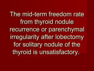 The mid-term freedom rate
      from thyroid nodule
recurrence or parenchymal
irregularity after lobectomy
   for solitary nodule of the
  thyroid is unsatisfactory.
 