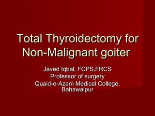 Total Thyroidectomy for
 Non-Malignant goiter
     Javed Iqbal, FCPS,FRCS
        Professor of surgery
   Quaid-e-Azam Medical College,
            Bahawalpur
 