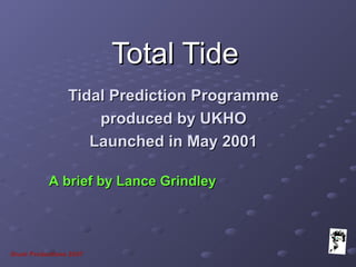 Grunt Productions 2007
Total TideTotal Tide
Tidal Prediction ProgrammeTidal Prediction Programme
produced by UKHOproduced by UKHO
Launched in May 2001Launched in May 2001
Grunt Productions 2007
A brief by Lance GrindleyA brief by Lance Grindley
 