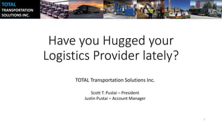 TOTAL
TRANSPORTATION
SOLUTIONS INC.
TOTAL
TRANSPORTATION
SOLUTIONS INC.
TOTAL
TRANSPORTATION
SOLUTIONS INC.
Have you Hugged your
Logistics Provider lately?
TOTAL Transportation Solutions Inc.
Scott T. Pustai – President
Justin Pustai – Account Manager
1
 