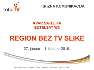 KRIZNA KOMUNIKACIJA



        KVAR SATELITA
         EUTELSAT W2


REGION BEZ TV SLIKE
   27. januar – 1. februar 2010.
 