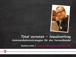 Total vernetzt – Impulsvortrag
Kommunikationsstrategien für den Versandhandel

       Matthias Höfer | T-Systems Multimedia Solutions GmbH
 