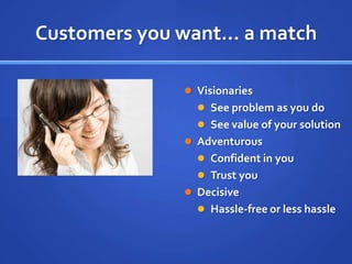 Customers you want… a matchVisionariesSee problem as you doSee value of your solutionAdventurousConfident in youTrust youDecisiveHassle-free or less hassle