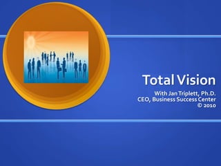 Total Vision With Jan Triplett, Ph.D. CEO, Business Success Center © 2010 